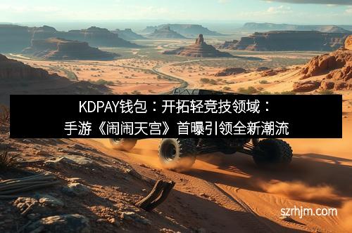 KDPAY钱包：开拓轻竞技领域：手游《闹闹天宫》首曝引领全新潮流